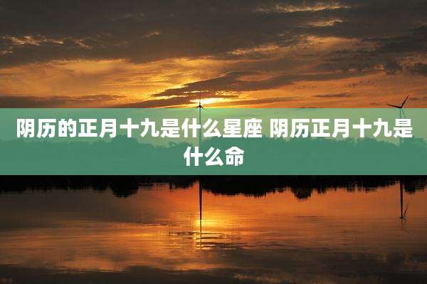 阴历的正月十九是什么星座 阴历正月十九是什么命