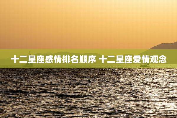 十二星座感情排名顺序 十二星座爱情观念