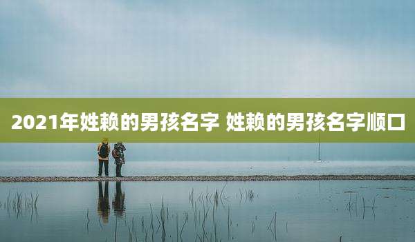 2021年姓赖的男孩名字 姓赖的男孩名字顺口
