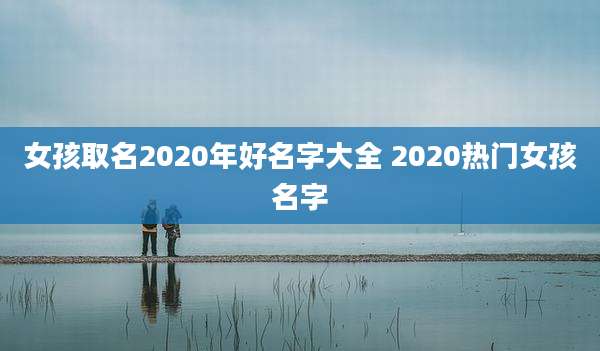 女孩取名2020年好名字大全 2020热门女孩名字