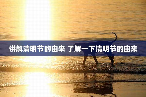 讲解清明节的由来 了解一下清明节的由来