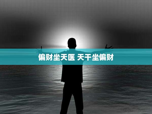 偏财坐天医 天干坐偏财