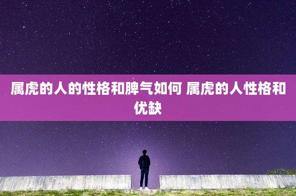 属虎的人的性格和脾气如何 属虎的人性格和优缺