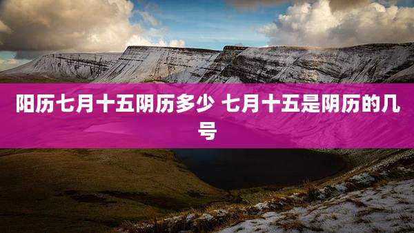 阳历七月十五阴历多少 七月十五是阴历的几号