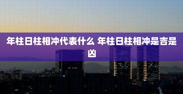 年柱日柱相冲代表什么 年柱日柱相冲是吉是凶