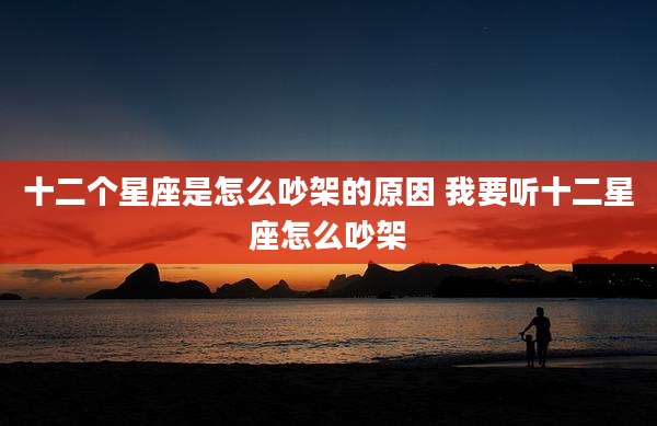 十二个星座是怎么吵架的原因 我要听十二星座怎么吵架