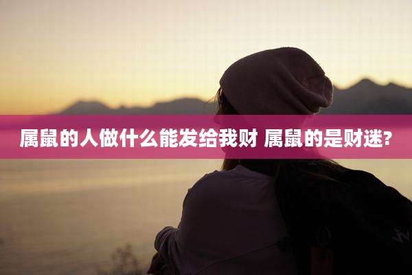 属鼠的人做什么能发给我财 属鼠的是财迷?