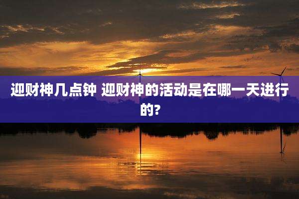 迎财神几点钟 迎财神的活动是在哪一天进行的?