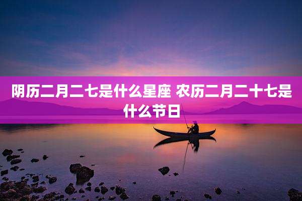 阴历二月二七是什么星座 农历二月二十七是什么节日