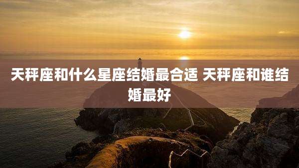 天秤座和什么星座结婚最合适 天秤座和谁结婚最好