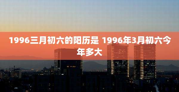 1996三月初六的阳历是 1996年3月初六今年多大
