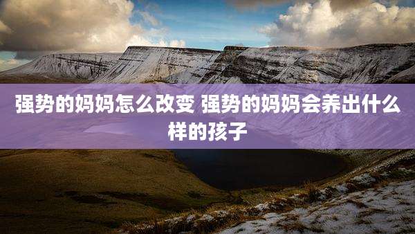 强势的妈妈怎么改变 强势的妈妈会养出什么样的孩子