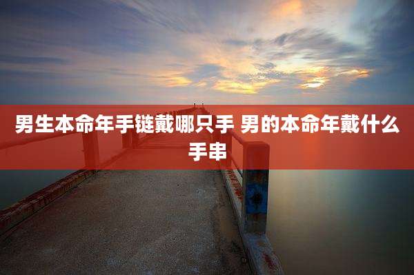 男生本命年手链戴哪只手 男的本命年戴什么手串