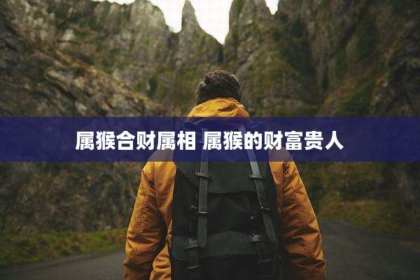 属猴合财属相 属猴的财富贵人