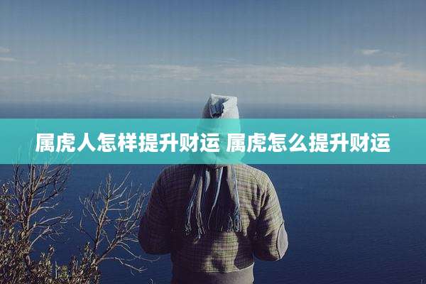 属虎人怎样提升财运 属虎怎么提升财运