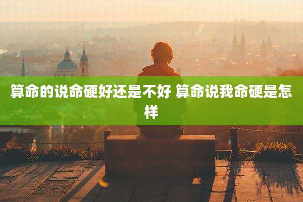 算命的说命硬好还是不好 算命说我命硬是怎样