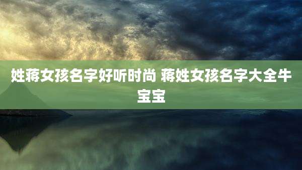 姓蒋女孩名字好听时尚 蒋姓女孩名字大全牛宝宝