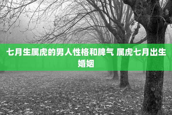 七月生属虎的男人性格和脾气 属虎七月出生婚姻