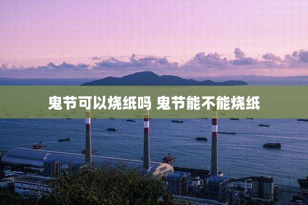 鬼节可以烧纸吗 鬼节能不能烧纸