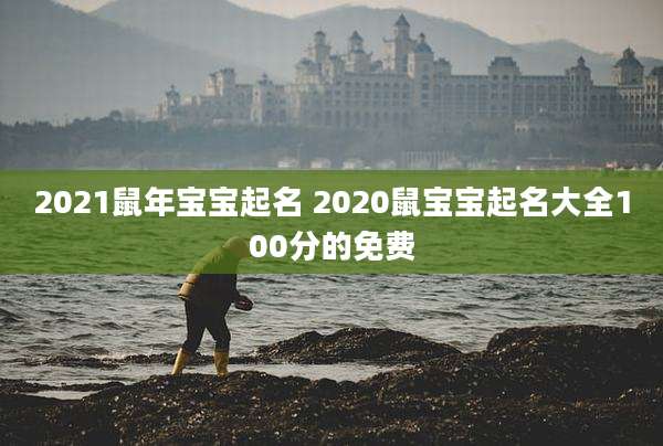 2021鼠年宝宝起名 2020鼠宝宝起名大全100分的免费