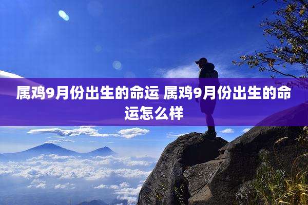 属鸡9月份出生的命运 属鸡9月份出生的命运怎么样