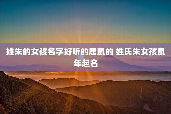 姓朱的女孩名字好听的属鼠的 姓氏朱女孩鼠年起名