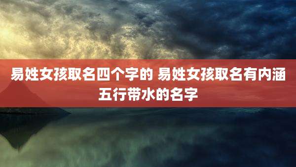 易姓女孩取名四个字的 易姓女孩取名有内涵五行带水的名字