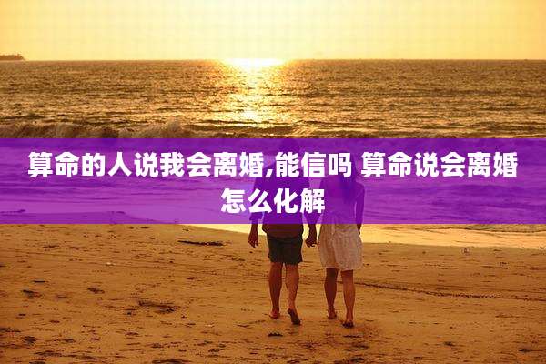 算命的人说我会离婚,能信吗 算命说会离婚怎么化解