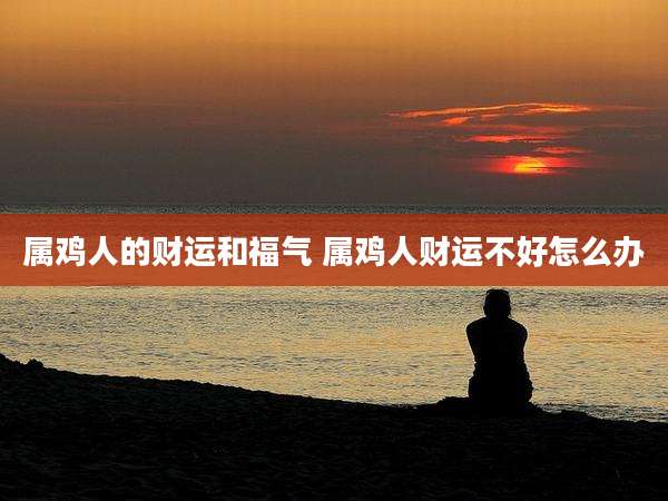 属鸡人的财运和福气 属鸡人财运不好怎么办