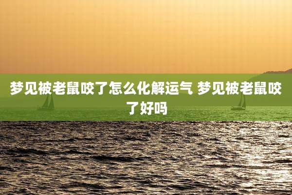 梦见被老鼠咬了怎么化解运气 梦见被老鼠咬了好吗