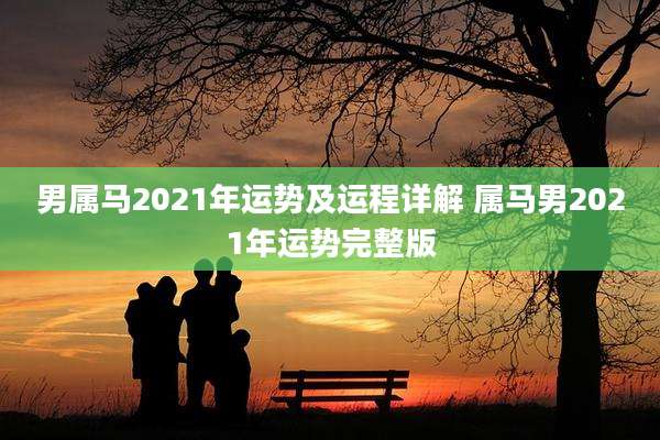 男属马2021年运势及运程详解 属马男2021年运势完整版