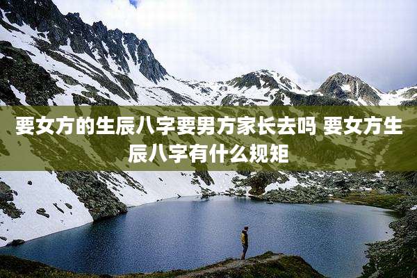 要女方的生辰八字要男方家长去吗 要女方生辰八字有什么规矩