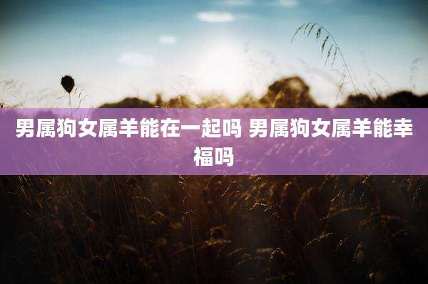 男属狗女属羊能在一起吗 男属狗女属羊能幸福吗