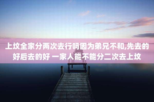 上坟全家分两次去行吗因为弟兄不和,先去的好后去的好 一家人能不能分二次去上坟