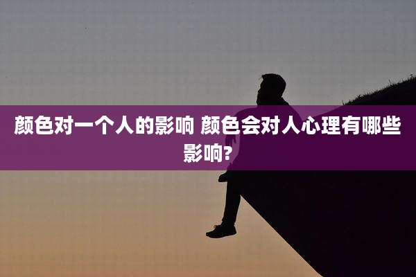 颜色对一个人的影响 颜色会对人心理有哪些影响?