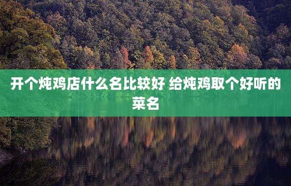 开个炖鸡店什么名比较好 给炖鸡取个好听的菜名