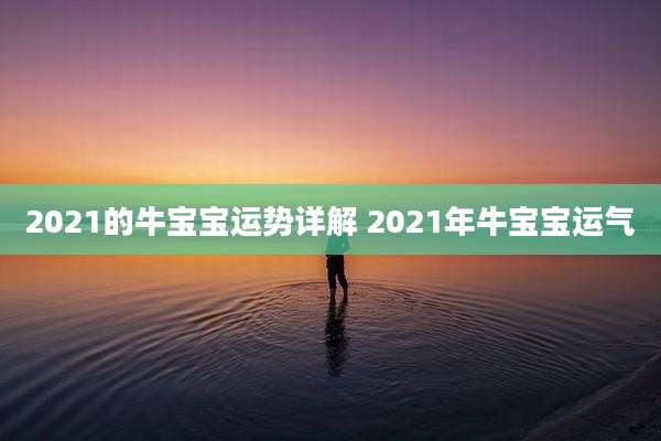 2021的牛宝宝运势详解 2021年牛宝宝运气