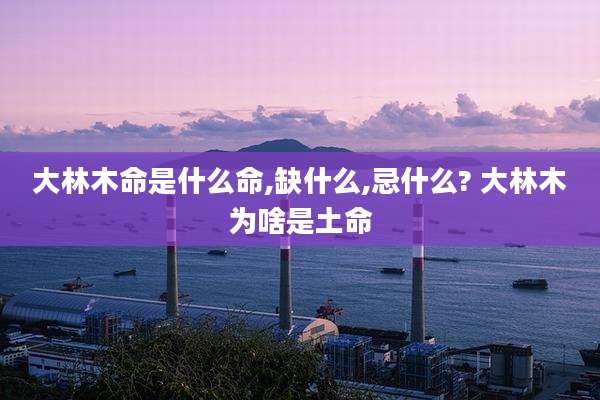 大林木命是什么命,缺什么,忌什么? 大林木为啥是土命