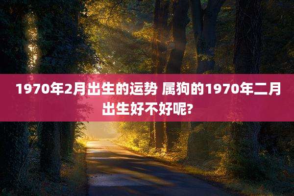 1970年2月出生的运势 属狗的1970年二月出生好不好呢?