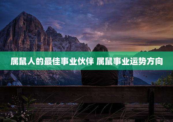 属鼠人的最佳事业伙伴 属鼠事业运势方向