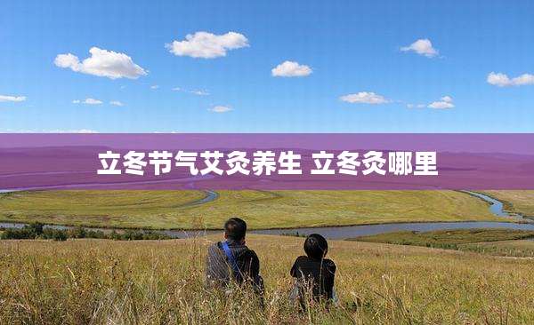 立冬节气艾灸养生 立冬灸哪里