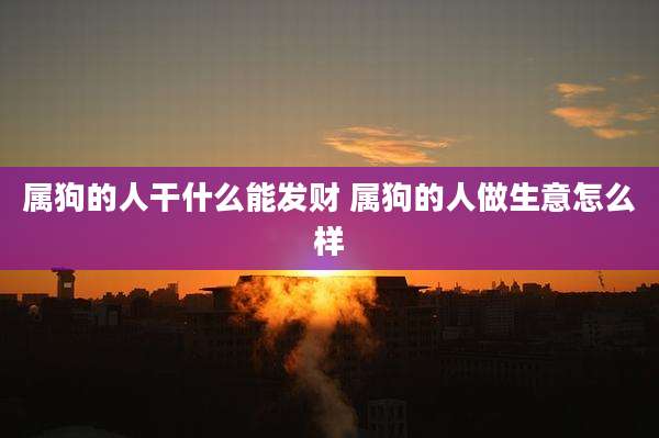 属狗的人干什么能发财 属狗的人做生意怎么样