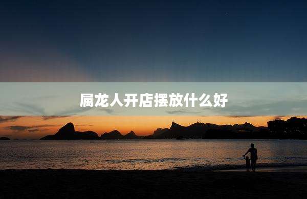 属龙人开店摆放什么好