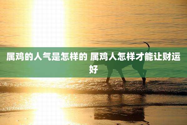属鸡的人气是怎样的 属鸡人怎样才能让财运好