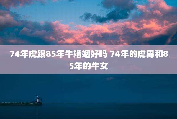 74年虎跟85年牛婚姻好吗 74年的虎男和85年的牛女