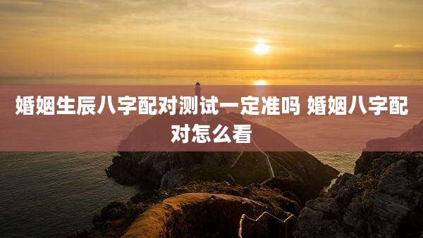 婚姻生辰八字配对测试一定准吗 婚姻八字配对怎么看
