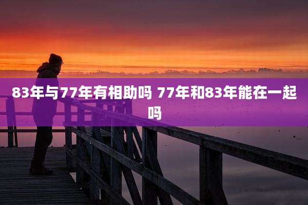 83年与77年有相助吗 77年和83年能在一起吗