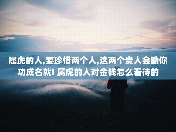 属虎的人,要珍惜两个人,这两个贵人会助你功成名就! 属虎的人对金钱怎么看待的