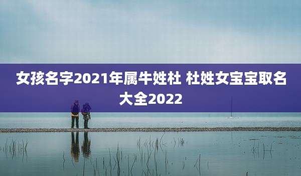 女孩名字2021年属牛姓杜 杜姓女宝宝取名大全2022