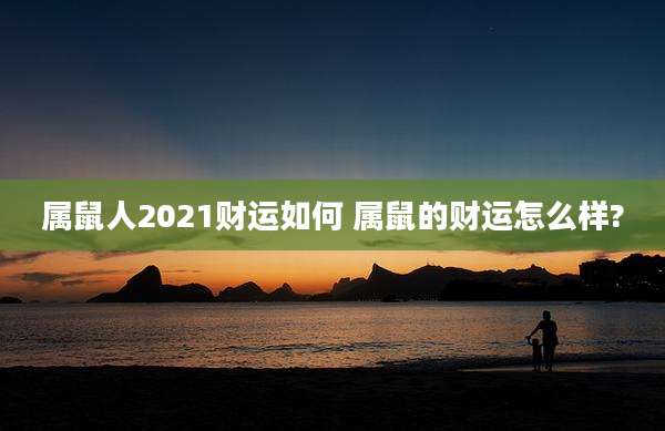 属鼠人2021财运如何 属鼠的财运怎么样?
